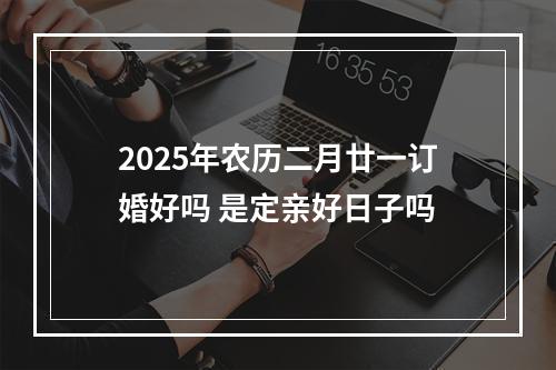 2025年农历二月廿一订婚好吗 是定亲好日子吗