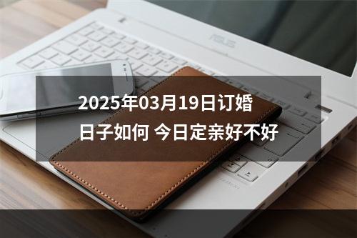 2025年03月19日订婚日子如何 今日定亲好不好