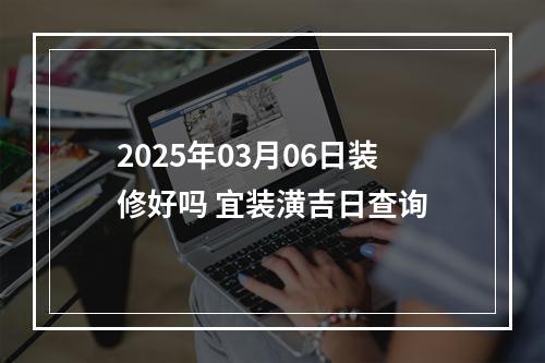 2025年03月06日装修好吗 宜装潢吉日查询