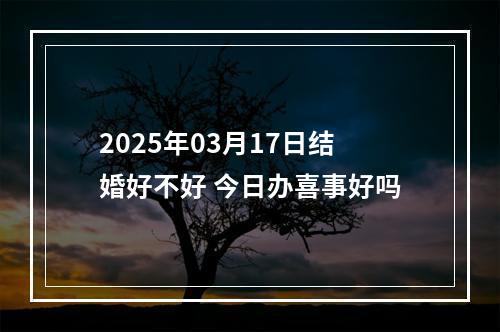 2025年03月17日结婚好不好 今日办喜事好吗