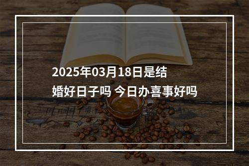 2025年03月18日是结婚好日子吗 今日办喜事好吗